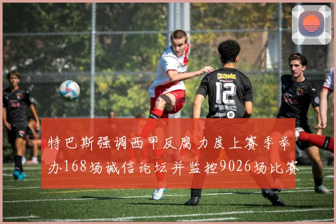 特巴斯强调西甲反腐力度上赛季举办168场诚信论坛并监控9026场比赛