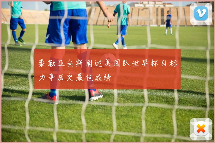 泰勒亚当斯阐述美国队世界杯目标力争历史最佳成绩