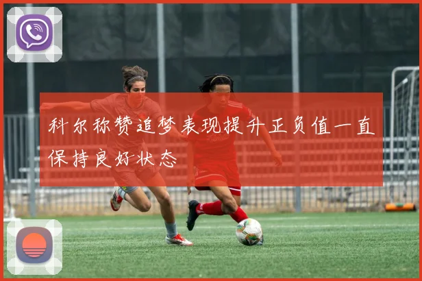 科尔称赞追梦表现提升正负值一直保持良好状态