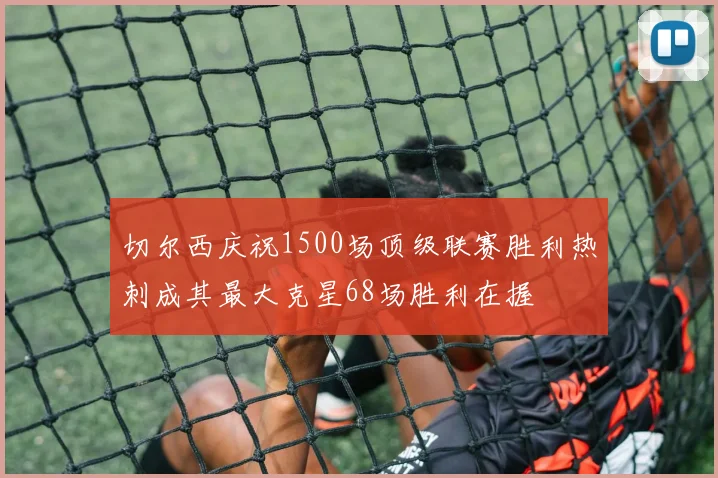 切尔西庆祝1500场顶级联赛胜利热刺成其最大克星68场胜利在握