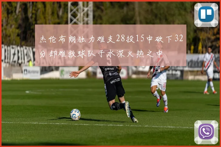 杰伦布朗独力难支28投15中砍下32分却难救球队于水深火热之中