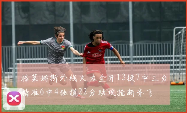 格莱姆斯外线火力全开13投7中三分精准6中4独揽22分助攻抢断齐飞