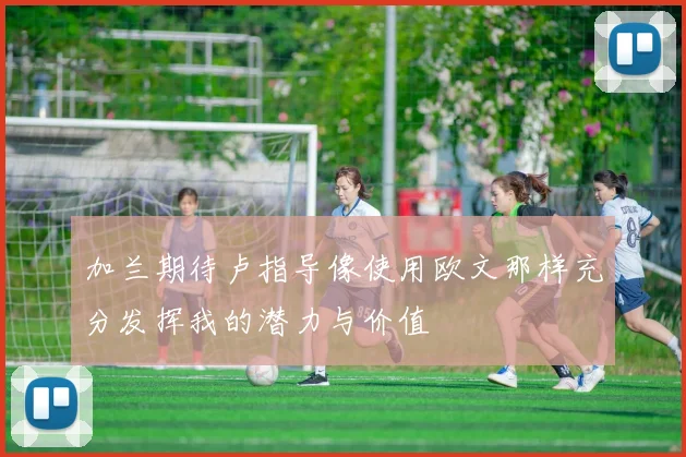 加兰期待卢指导像使用欧文那样充分发挥我的潜力与价值