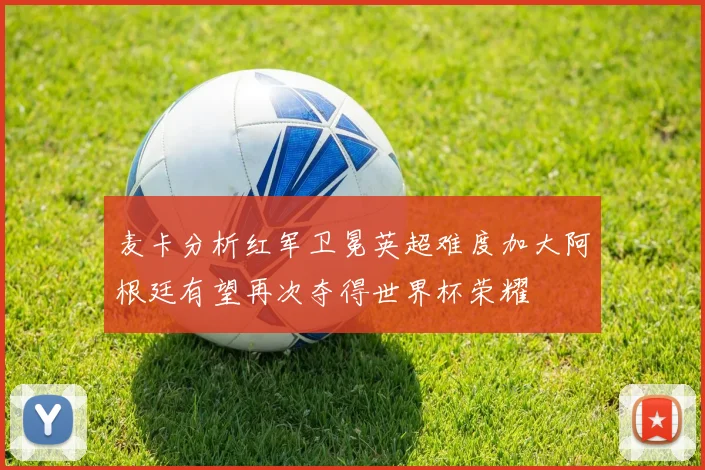 麦卡分析红军卫冕英超难度加大阿根廷有望再次夺得世界杯荣耀