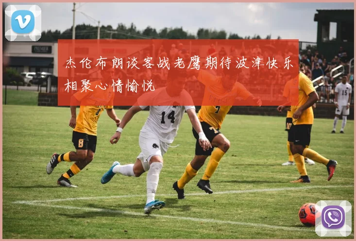 杰伦布朗谈客战老鹰期待波津快乐相聚心情愉悦