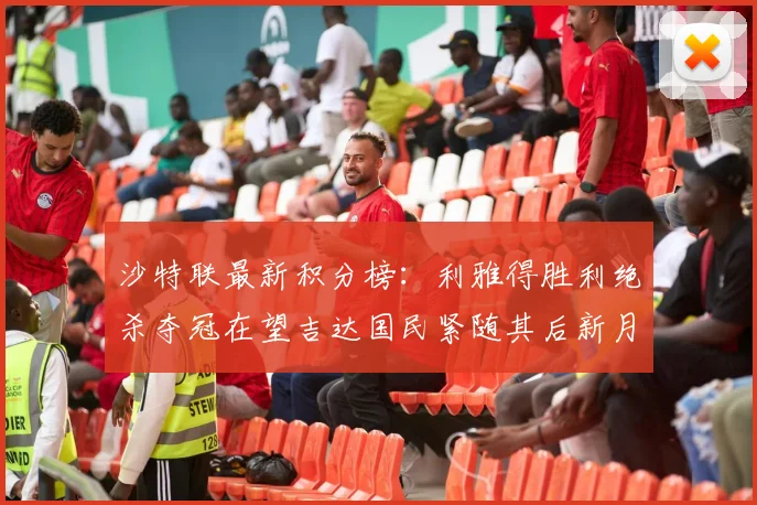 沙特联最新积分榜：利雅得胜利绝杀夺冠在望吉达国民紧随其后新月争夺激烈