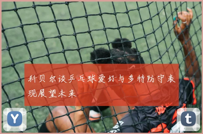 科贝尔谈乒乓球爱好与多特防守表现展望未来