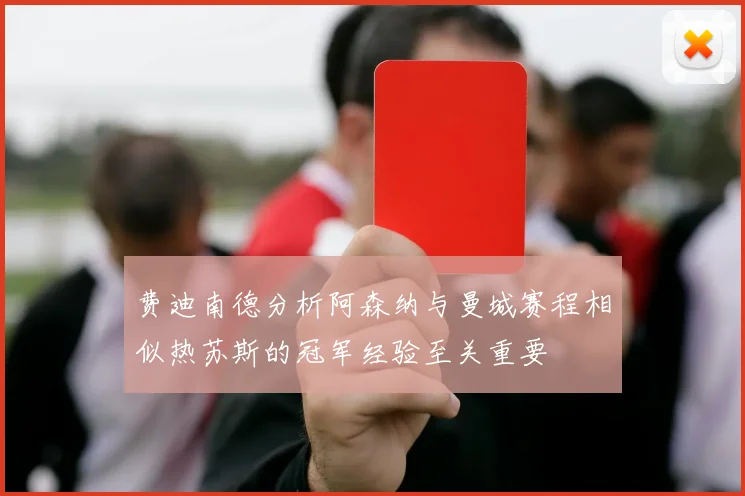 费迪南德分析阿森纳与曼城赛程相似热苏斯的冠军经验至关重要