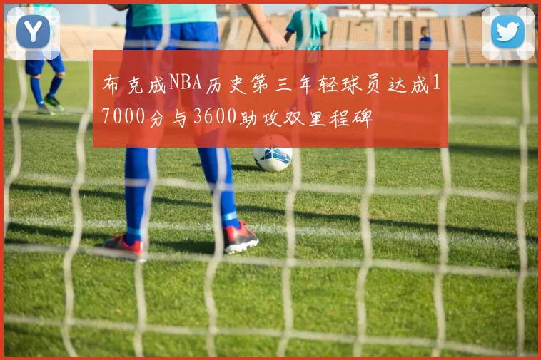 布克成NBA历史第三年轻球员达成17000分与3600助攻双里程碑