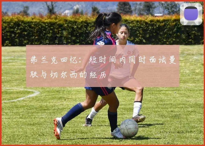 弗兰克回忆：短时间内同时面试曼联与切尔西的经历