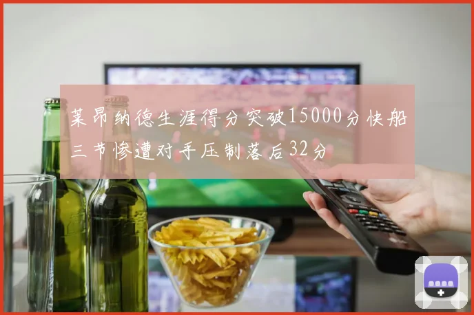 莱昂纳德生涯得分突破15000分快船三节惨遭对手压制落后32分