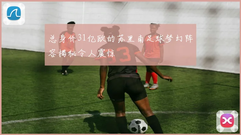 总身价31亿欧的苏里南足球梦幻阵容揭秘令人震惊