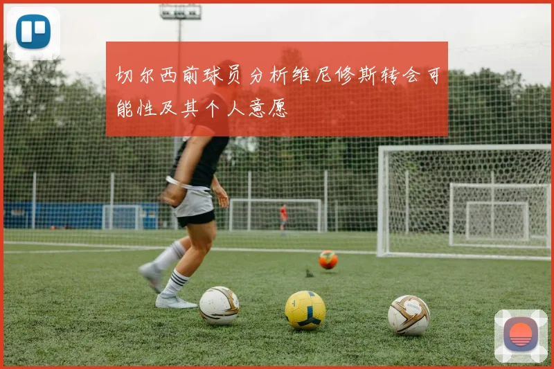 切尔西前球员分析维尼修斯转会可能性及其个人意愿