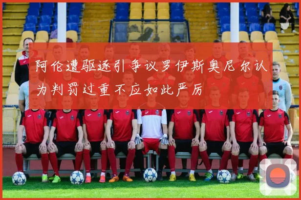 阿伦遭驱逐引争议罗伊斯奥尼尔认为判罚过重不应如此严厉