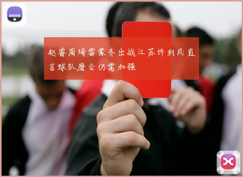 赵睿周琦雷蒙齐出战江苏许利民直言球队磨合仍需加强