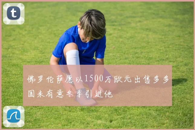佛罗伦萨愿以1500万欧元出售多多国米有意冬季引进他