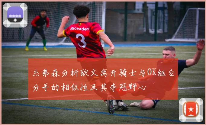 杰弗森分析欧文离开骑士与OK组合分手的相似性及其夺冠野心