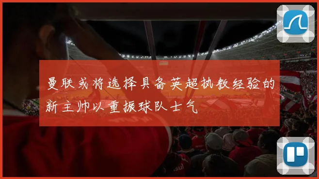 曼联或将选择具备英超执教经验的新主帅以重振球队士气